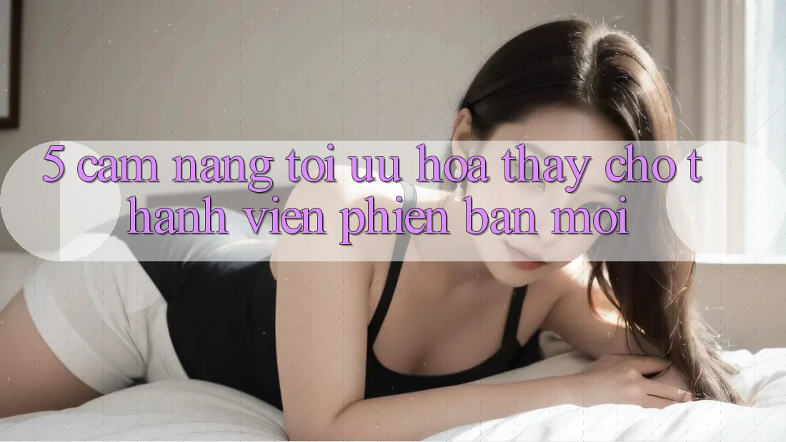 5. Cẩm nang Tối Ưu Hóa Thấy Cho Thành Viên Phiên bản mới