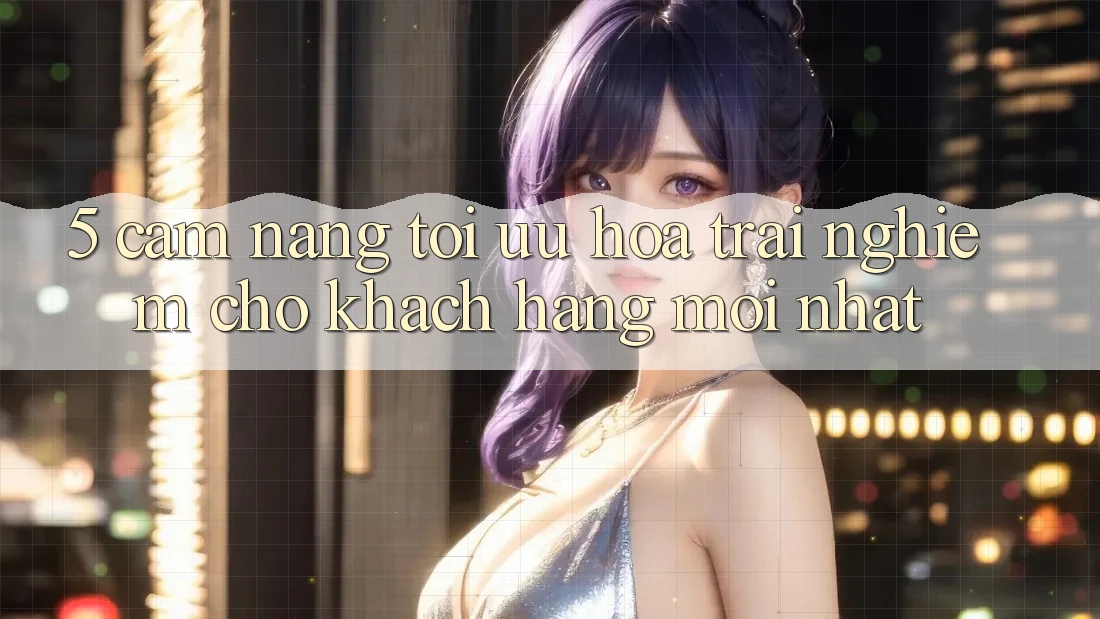 5. Cẩm nang Tối Ưu Hóa Trải Nghiệm Cho Khách hàng Mới nhất