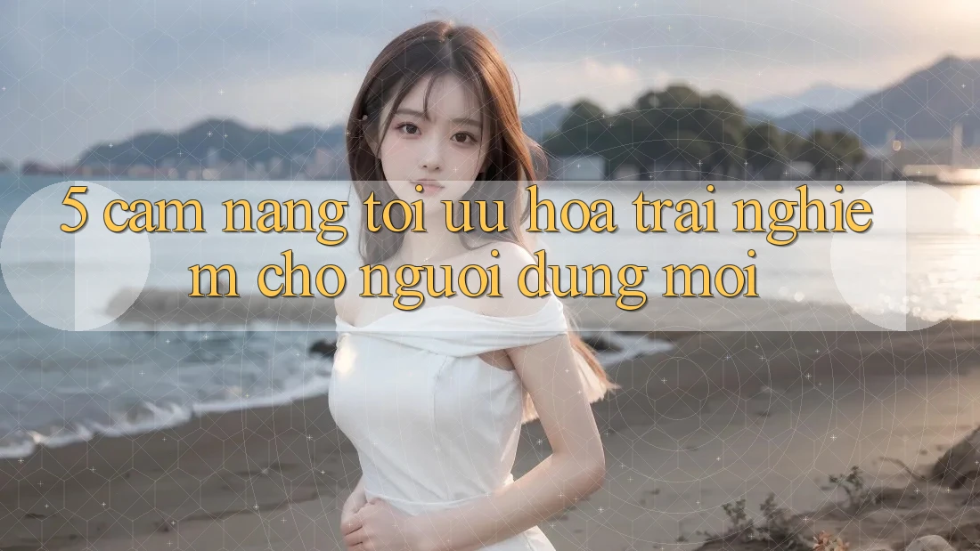 5. Cẩm nang Tối Ưu Hóa Trải Nghiệm Cho Người dùng Mới