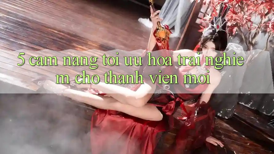 5. Cẩm nang Tối Ưu Hóa Trải Nghiệm Cho Thành Viên Mới
