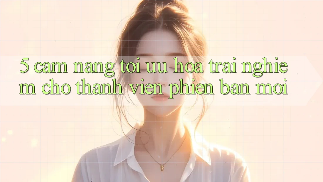 5. Cẩm nang Tối Ưu Hóa Trải nghiệm Cho Thành Viên Phiên bản mới 5. Cẩm nang Tối Ưu Hóa Trải nghiệm Cho Thành Viên Phiên bản mới