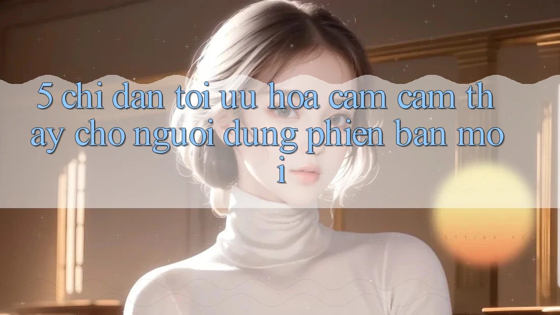 5. Chỉ dẫn Tối Ưu Hóa Cảm cảm thấy Cho Người dùng Phiên bản mới