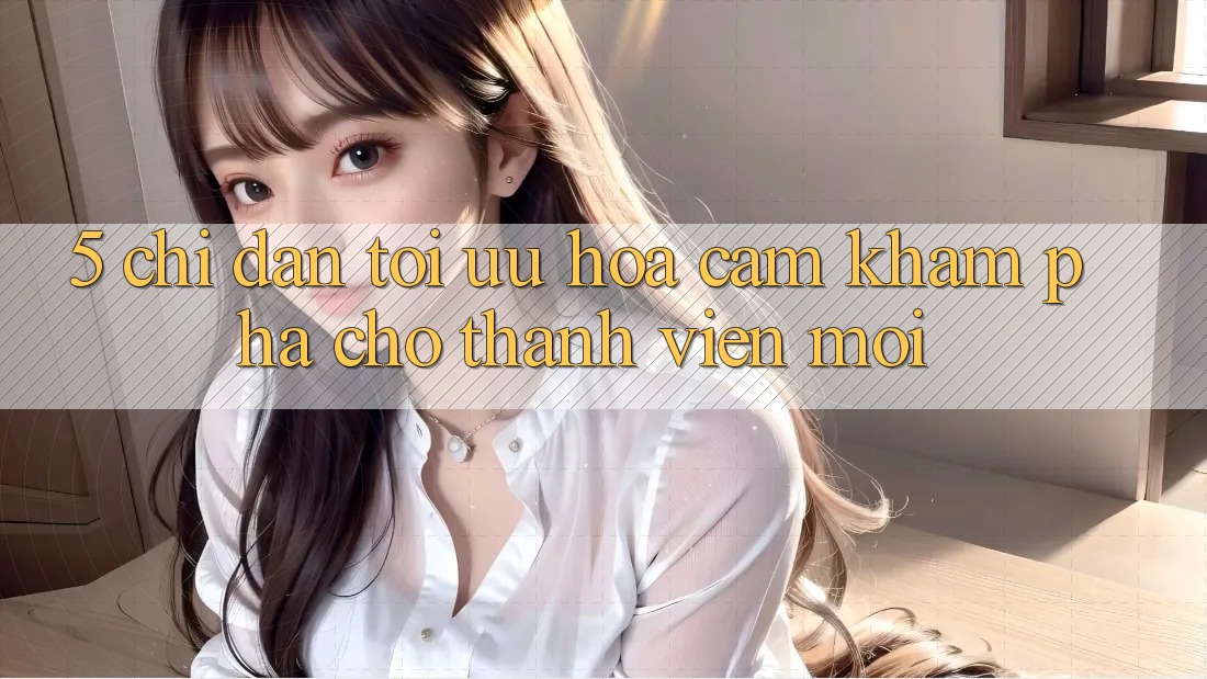5. Chỉ dẫn Tối Ưu Hóa Cảm khám phá Cho Thành Viên Mới