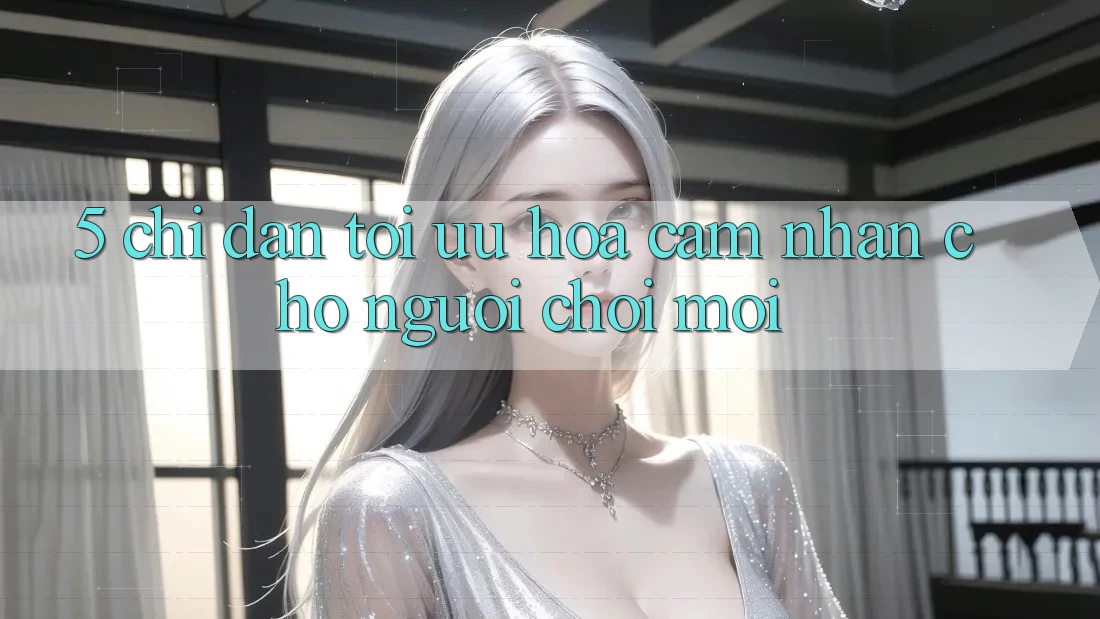 5. Chỉ dẫn Tối Ưu Hóa Cảm nhận Cho Người chơi Mới