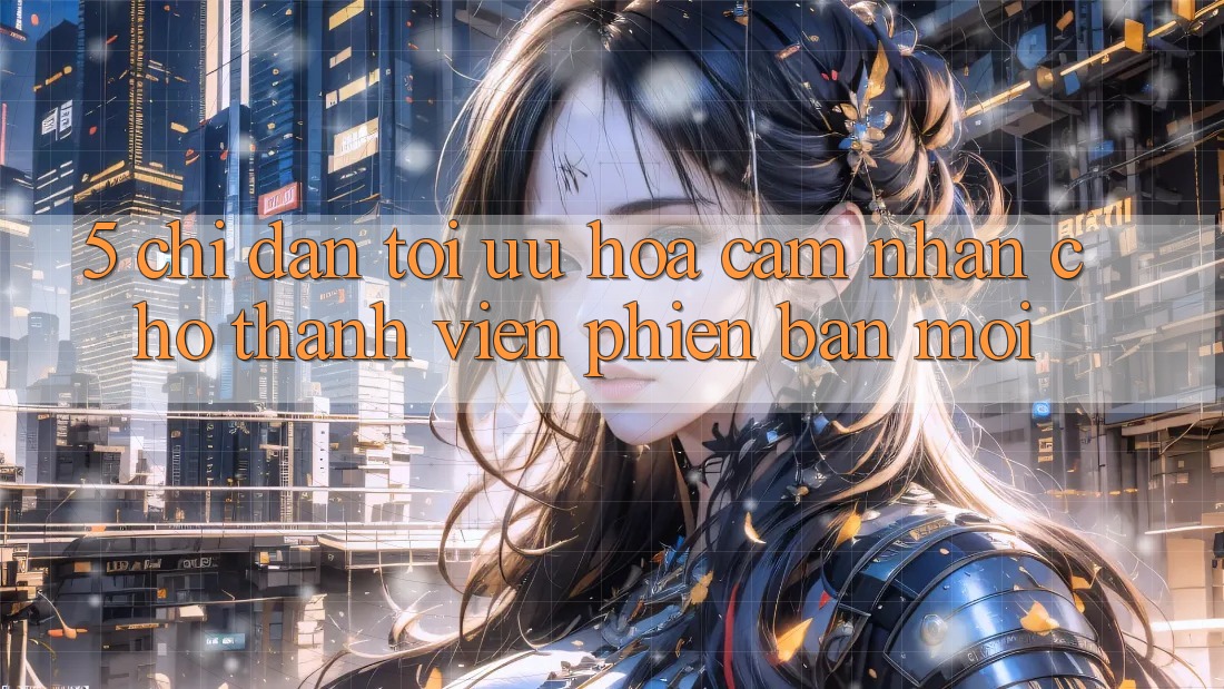 5. Chỉ dẫn Tối Ưu Hóa Cảm nhận Cho Thành Viên Phiên bản mới