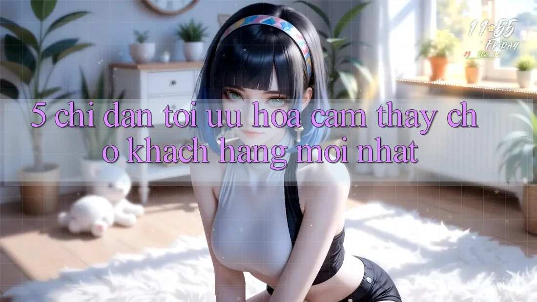 5. Chỉ dẫn Tối Ưu Hóa Cảm thấy Cho Khách hàng Mới nhất 5. Chỉ dẫn Tối Ưu Hóa Cảm thấy Cho Khách hàng Mới nhất