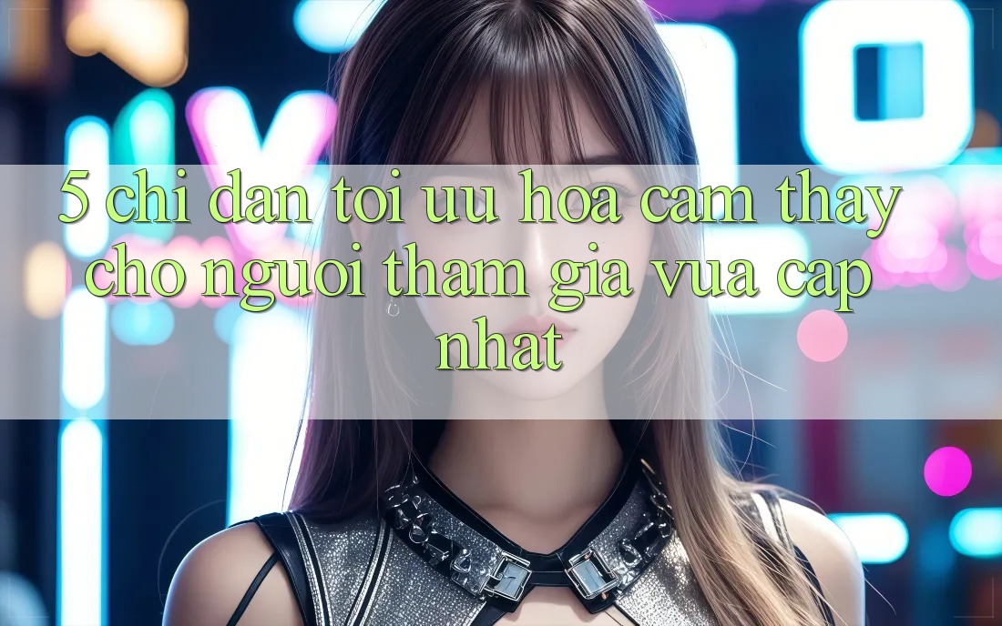 5. Chỉ dẫn Tối Ưu Hóa Cảm thấy Cho Người tham gia Vừa cập nhật