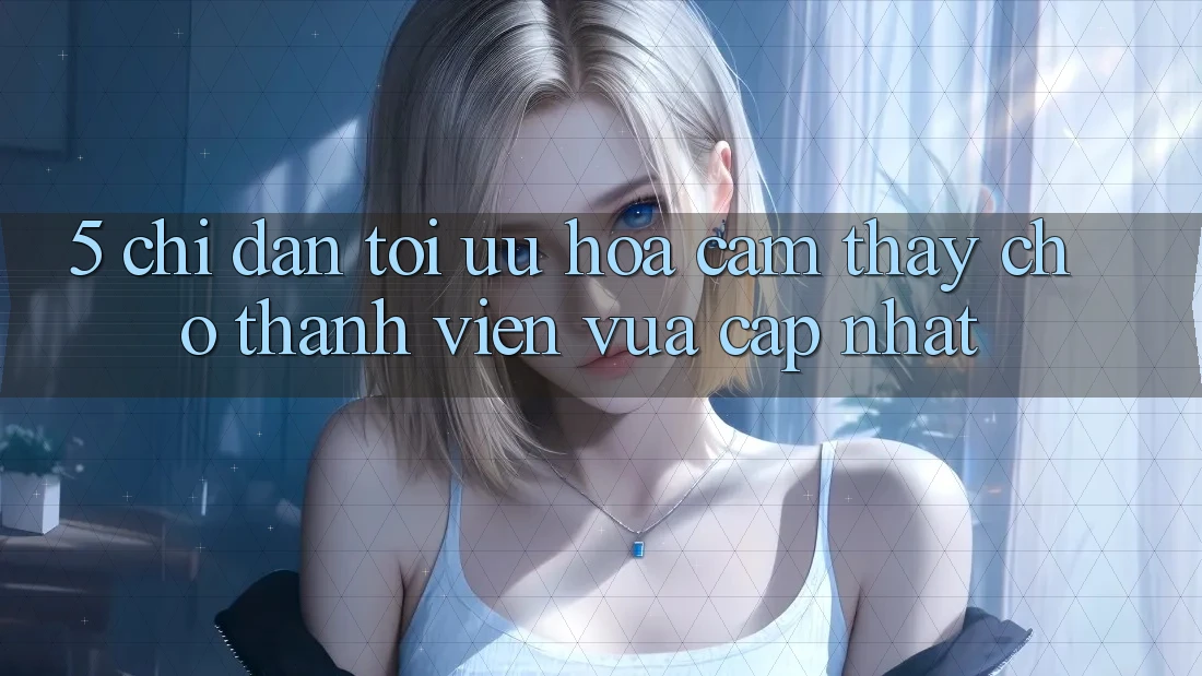 5. Chỉ dẫn Tối Ưu Hóa Cảm thấy Cho Thành Viên Vừa cập nhật