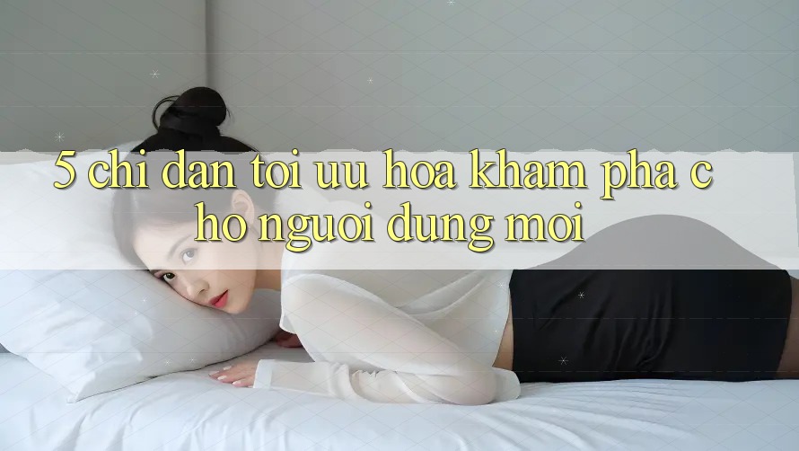 5. Chỉ dẫn Tối Ưu Hóa Khám phá Cho Người dùng Mới