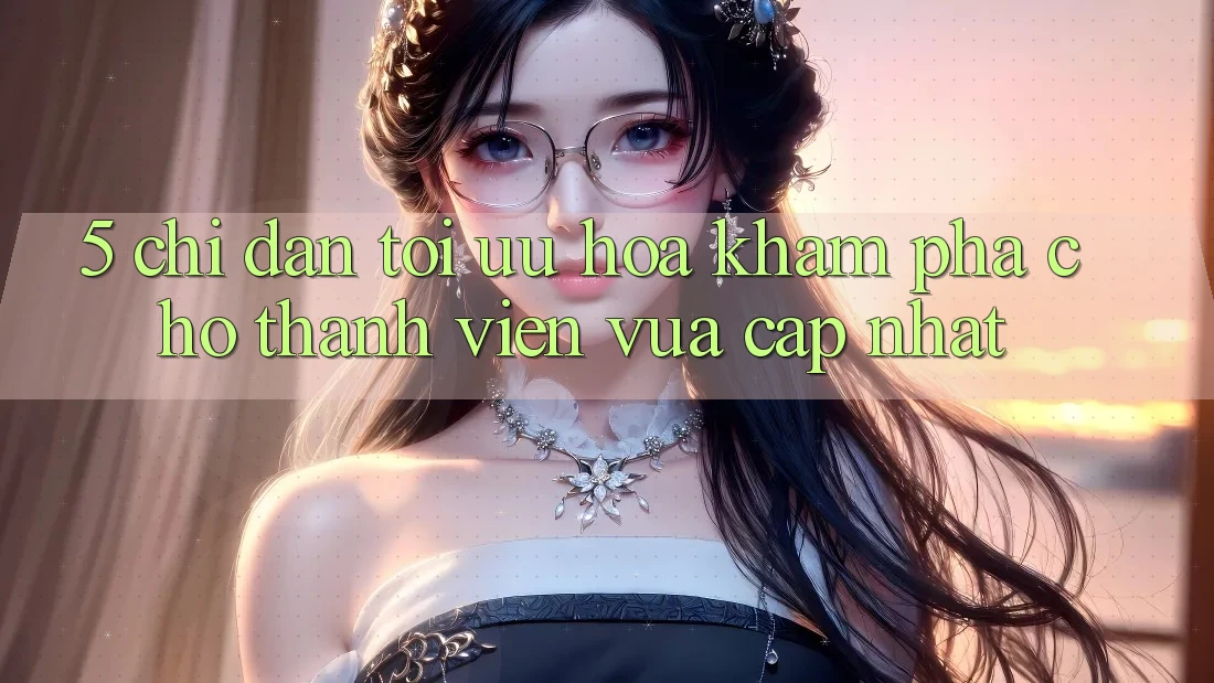 5. Chỉ dẫn Tối Ưu Hóa Khám phá Cho Thành Viên Vừa cập nhật