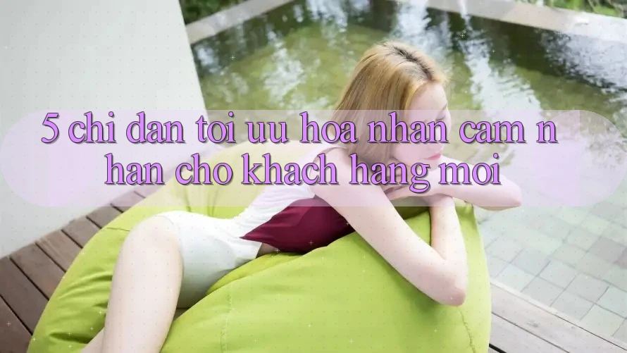 5. Chỉ dẫn Tối Ưu Hóa Nhận cảm nhận Cho Khách hàng Mới
