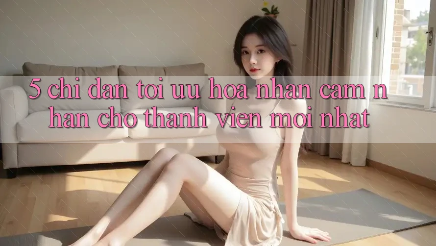 5. Chỉ dẫn Tối Ưu Hóa Nhận cảm nhận Cho Thành Viên Mới nhất