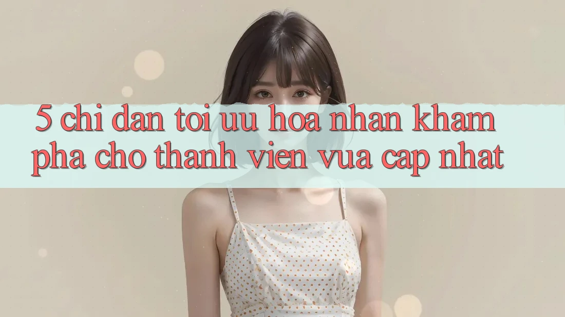 5. Chỉ dẫn Tối Ưu Hóa Nhận khám phá Cho Thành Viên Vừa cập nhật