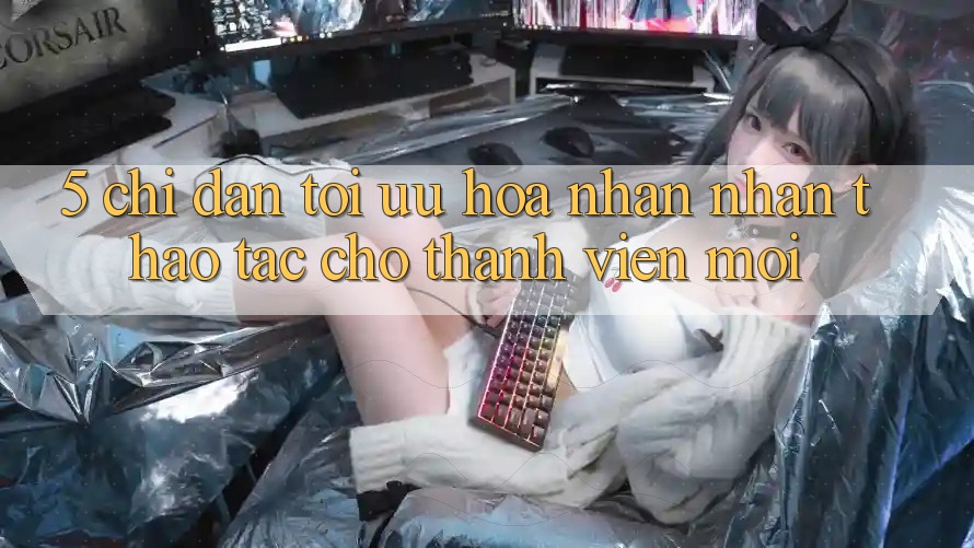 5. Chỉ dẫn Tối Ưu Hóa Nhận nhận thao tác Cho Thành viên Mới