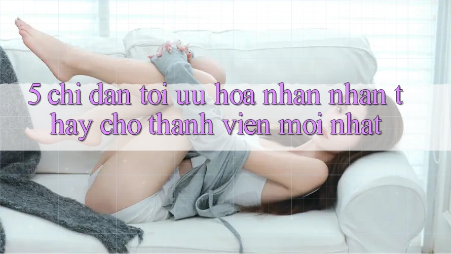 5. Chỉ dẫn Tối Ưu Hóa Nhận nhận thấy Cho Thành Viên Mới nhất