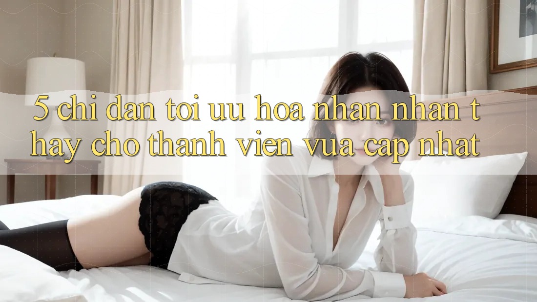 5. Chỉ dẫn Tối Ưu Hóa Nhận nhận thấy Cho Thành Viên Vừa cập nhật