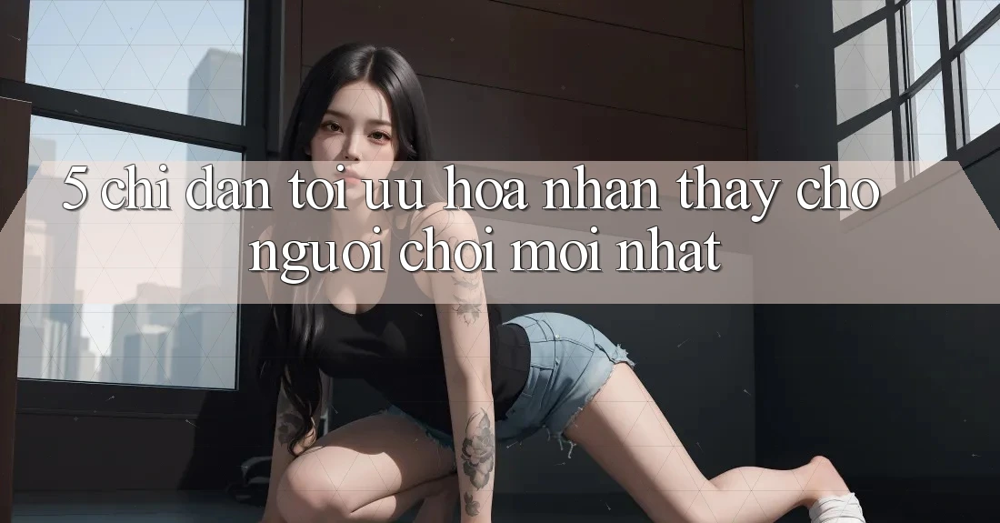 5. Chỉ dẫn Tối Ưu Hóa Nhận thấy Cho Người chơi Mới nhất