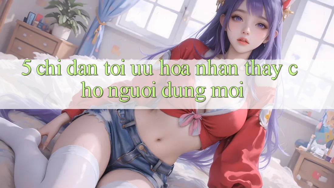 5. Chỉ dẫn Tối Ưu Hóa Nhận thấy Cho Người dùng Mới