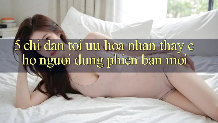 5. Chỉ dẫn Tối Ưu Hóa Nhận thấy Cho Người dùng Phiên bản mới