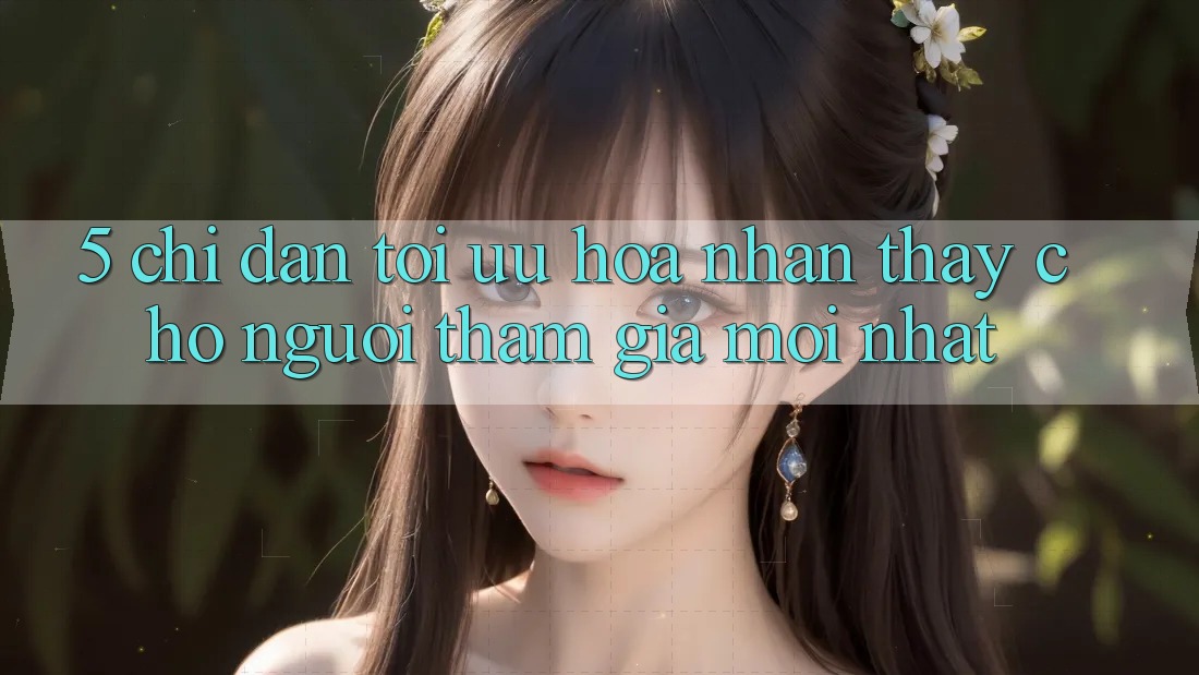 5. Chỉ dẫn Tối Ưu Hóa Nhận thấy Cho Người tham gia Mới nhất
