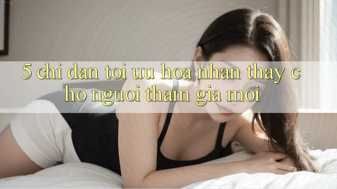 5. Chỉ dẫn Tối Ưu Hóa Nhận thấy Cho Người tham gia Mới
