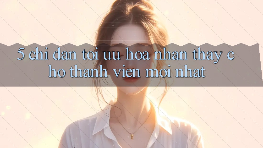 5. Chỉ dẫn Tối Ưu Hóa Nhận thấy Cho Thành Viên Mới nhất
