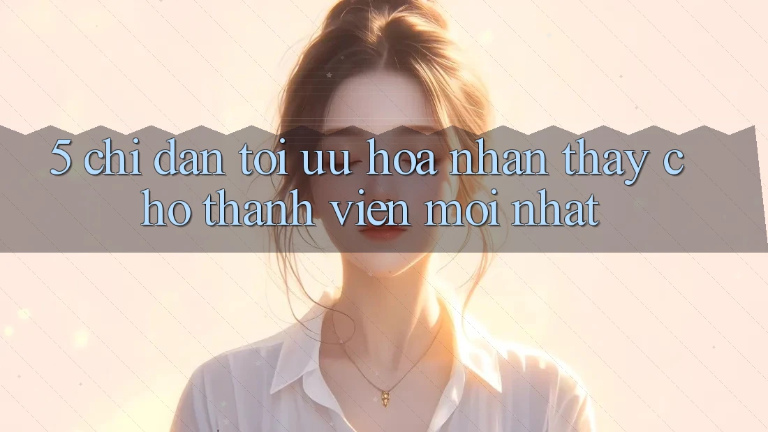 5. Chỉ dẫn Tối Ưu Hóa Nhận thấy Cho Thành Viên Mới nhất