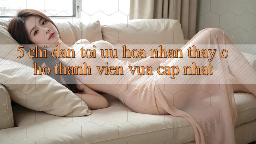 5. Chỉ dẫn Tối Ưu Hóa Nhận thấy Cho Thành Viên Vừa cập nhật
