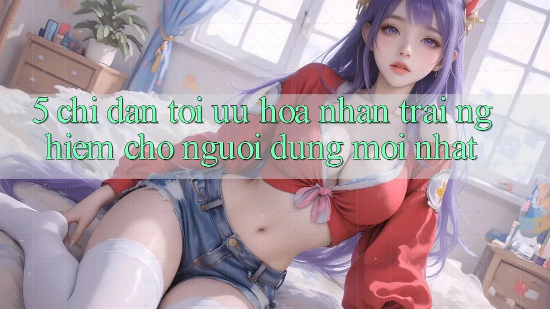 5. Chỉ dẫn Tối Ưu Hóa Nhận trải nghiệm Cho Người dùng Mới nhất