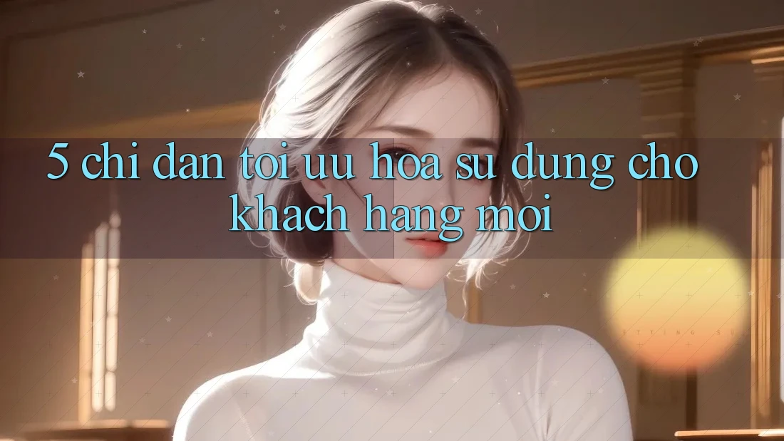 5. Chỉ dẫn Tối Ưu Hóa Sử dụng Cho Khách hàng Mới