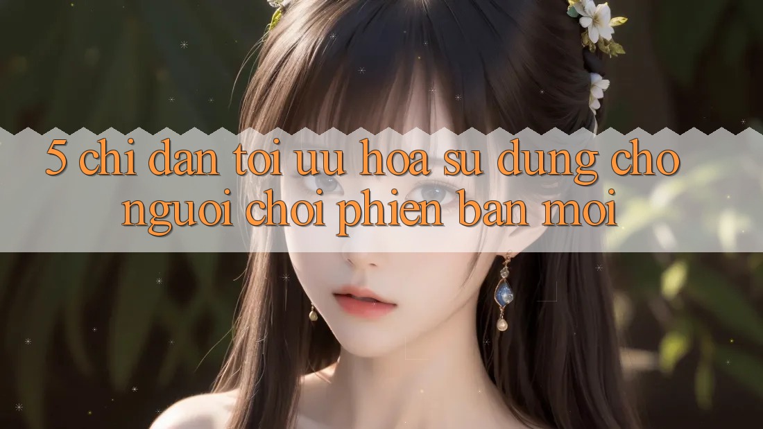 5. Chỉ dẫn Tối Ưu Hóa Sử dụng Cho Người chơi Phiên bản mới