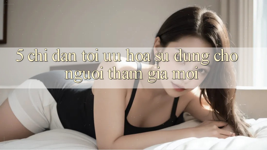 5. Chỉ dẫn Tối Ưu Hóa Sử dụng Cho Người tham gia Mới