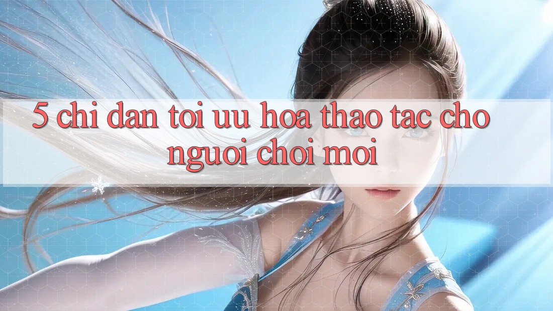 5. Chỉ dẫn Tối Ưu Hóa Thao tác Cho Người chơi Mới 5. Chỉ dẫn Tối Ưu Hóa Thao tác Cho Người chơi Mới
