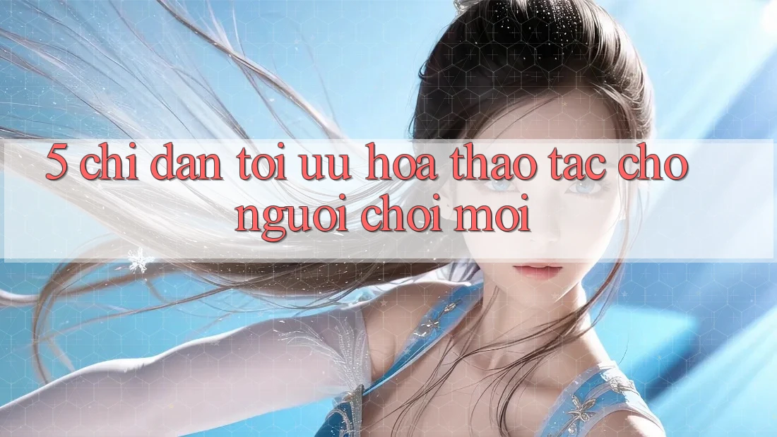 5. Chỉ dẫn Tối Ưu Hóa Thao tác Cho Người chơi Mới