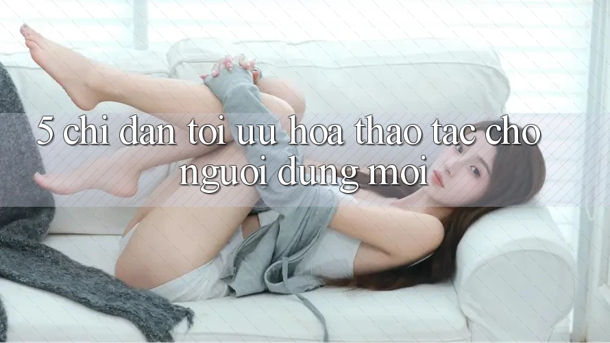 5. Chỉ dẫn Tối Ưu Hóa Thao tác Cho Người dùng Mới