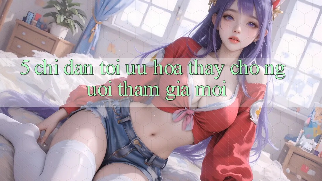 5. Chỉ dẫn Tối Ưu Hóa Thấy Cho Người tham gia Mới