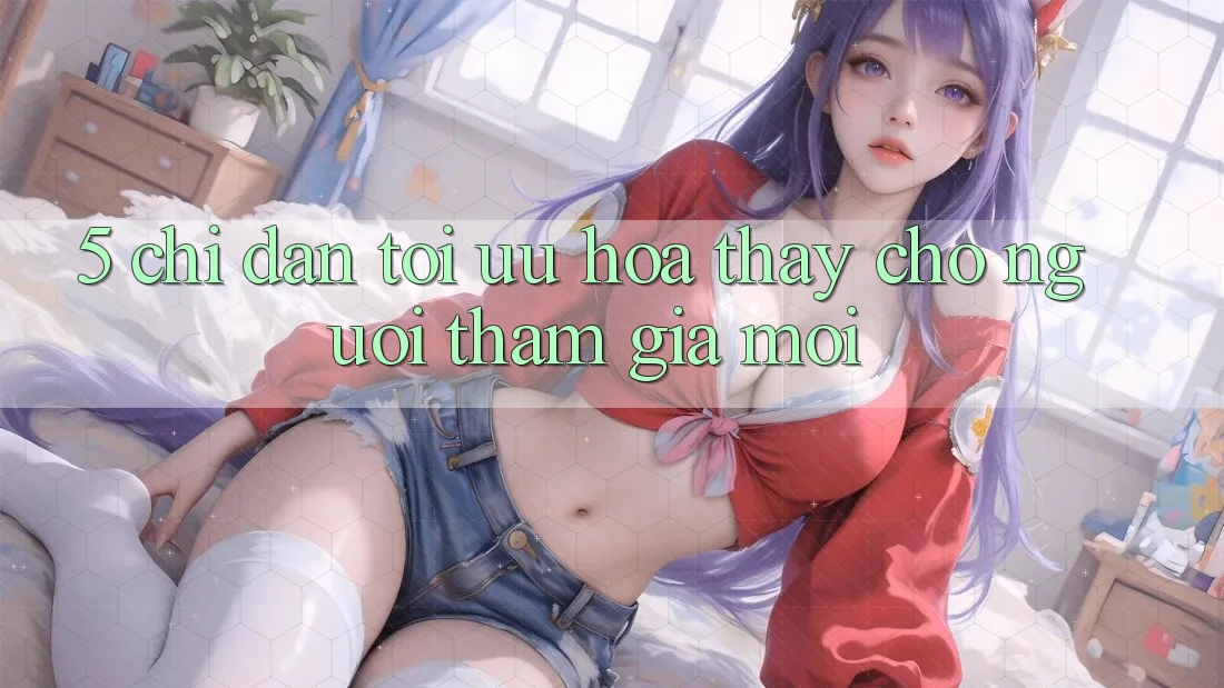 5. Chỉ dẫn Tối Ưu Hóa Thấy Cho Người tham gia Mới