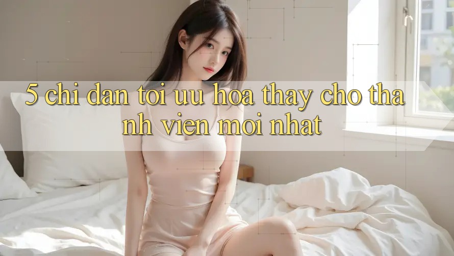 5. Chỉ dẫn Tối Ưu Hóa Thấy Cho Thành Viên Mới nhất