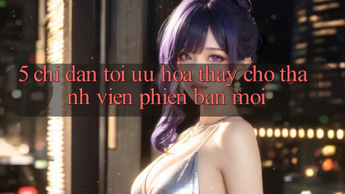 5. Chỉ dẫn Tối Ưu Hóa Thấy Cho Thành viên Phiên bản mới