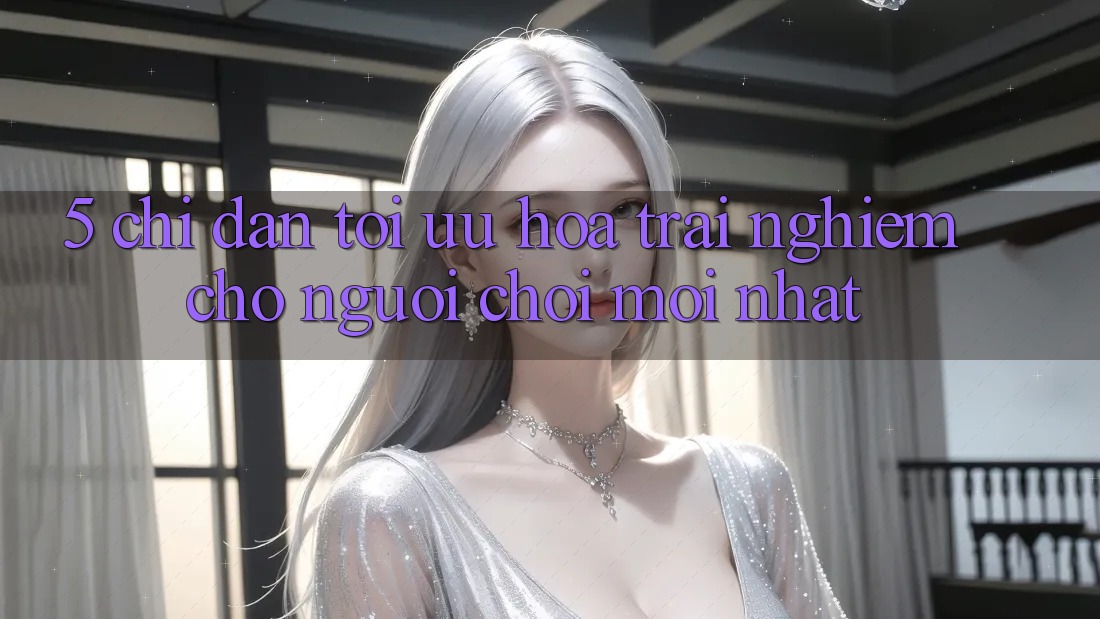 5. Chỉ dẫn Tối Ưu Hóa Trải Nghiệm Cho Người chơi Mới nhất