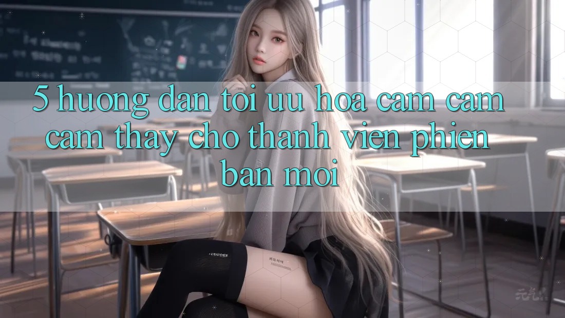 5. Hướng Dẫn Tối Ưu Hóa Cảm cảm cảm thấy Cho Thành Viên Phiên bản mới