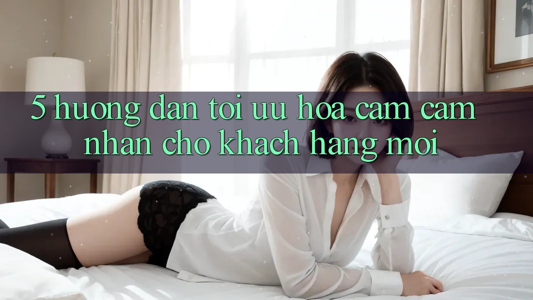 5. Hướng dẫn Tối Ưu Hóa Cảm cảm nhận Cho Khách hàng Mới