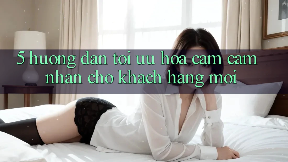5. Hướng Dẫn Tối Ưu Hóa Cảm cảm nhận Cho Khách hàng Mới