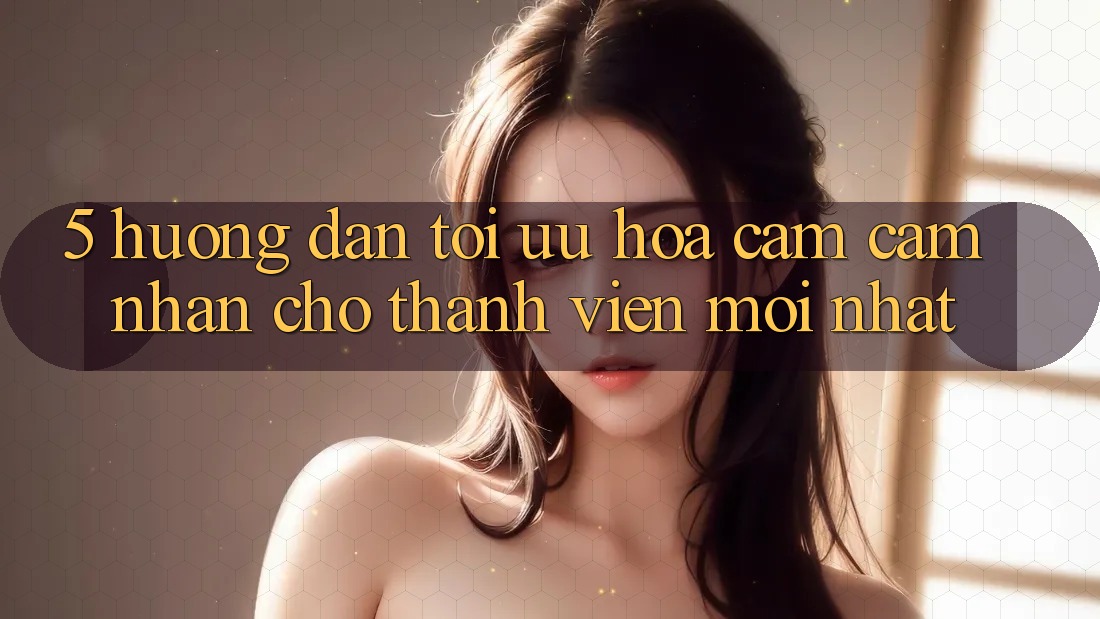 5. Hướng Dẫn Tối Ưu Hóa Cảm cảm nhận Cho Thành Viên Mới nhất