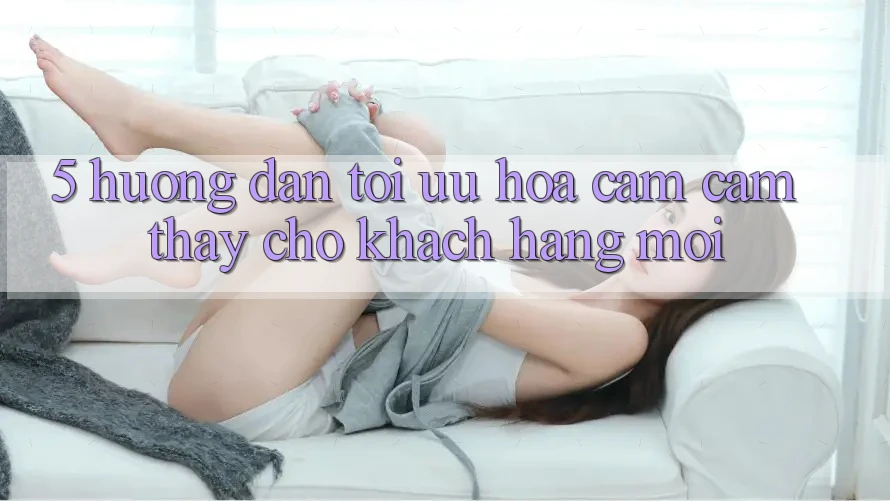 5. Hướng Dẫn Tối Ưu Hóa Cảm cảm thấy Cho Khách hàng Mới