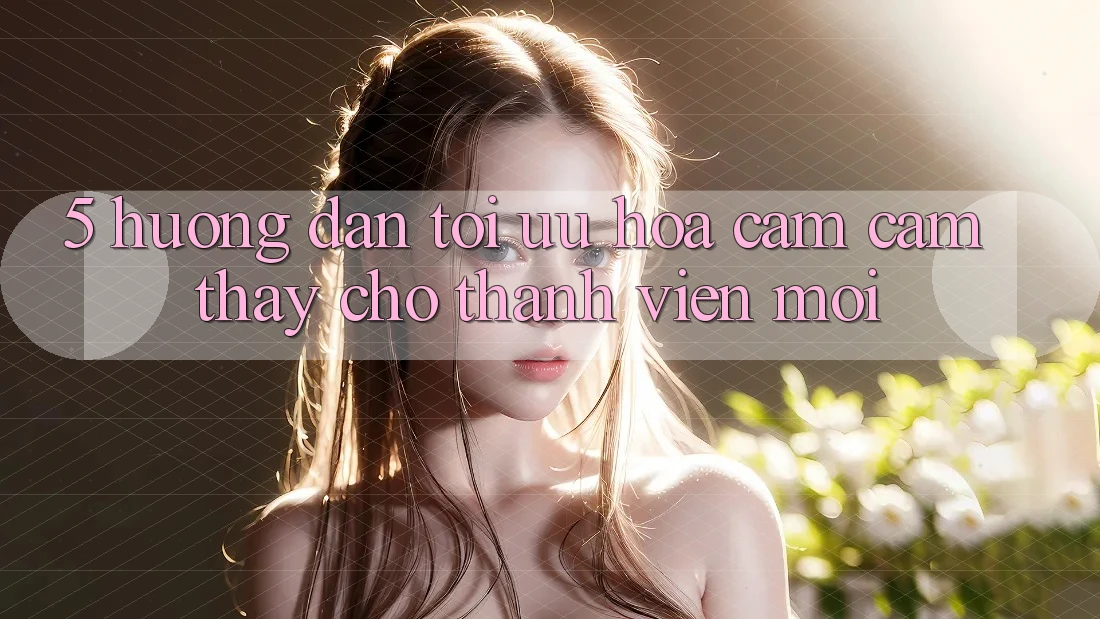 5. Hướng Dẫn Tối Ưu Hóa Cảm cảm thấy Cho Thành Viên Mới