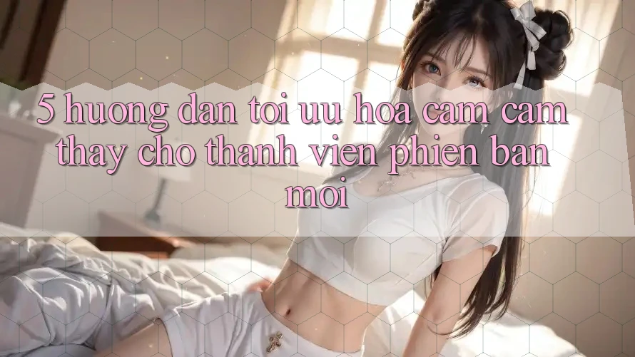 5. Hướng Dẫn Tối Ưu Hóa Cảm cảm thấy Cho Thành Viên Phiên bản mới