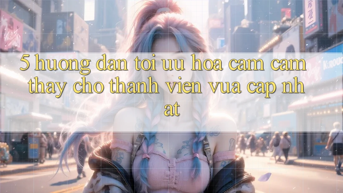 5. Hướng Dẫn Tối Ưu Hóa Cảm cảm thấy Cho Thành Viên Vừa cập nhật