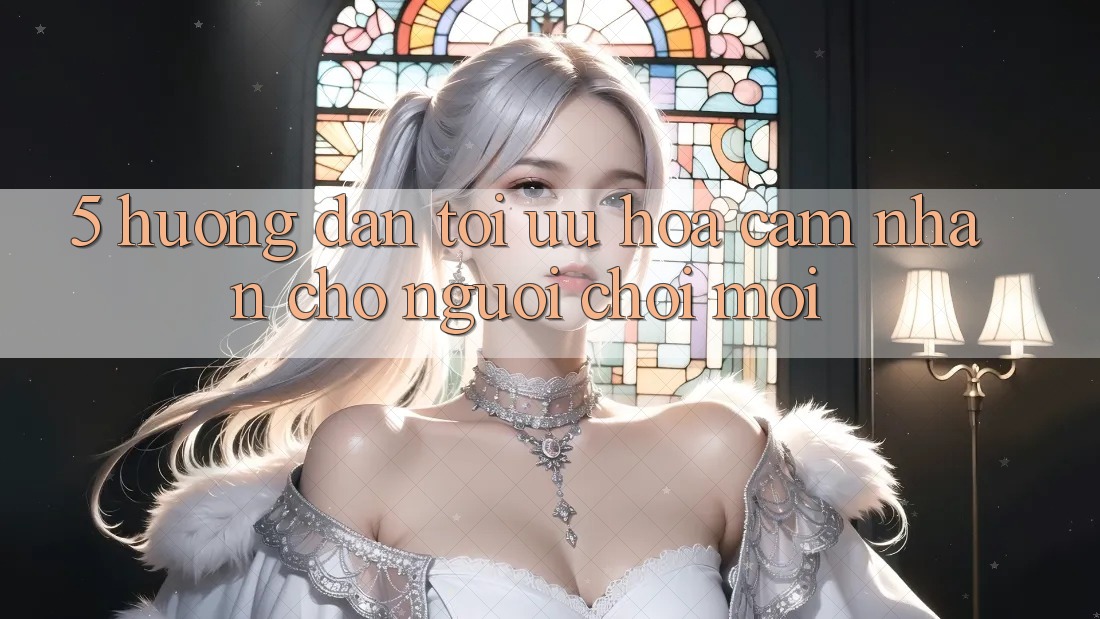 5. Hướng Dẫn Tối Ưu Hóa Cảm nhận Cho Người chơi Mới