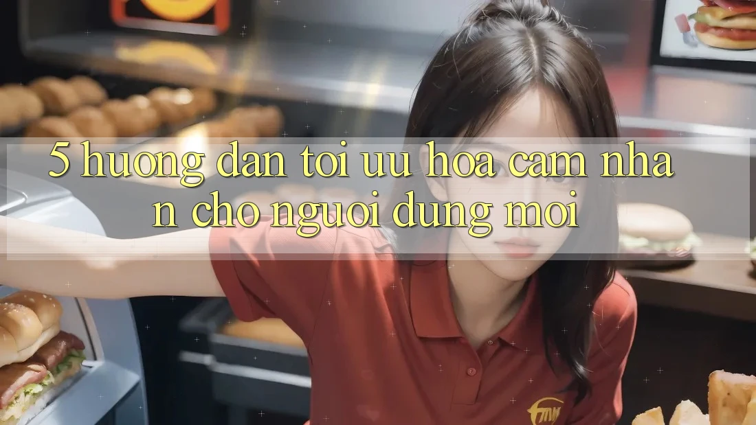 5. Hướng dẫn Tối Ưu Hóa Cảm nhận Cho Người dùng Mới